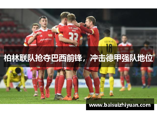 柏林联队抢夺巴西前锋，冲击德甲强队地位