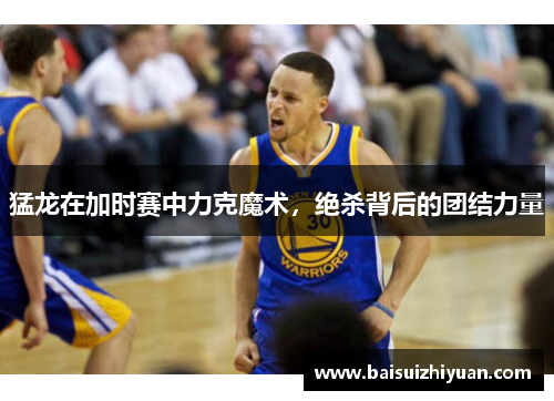 猛龙在加时赛中力克魔术，绝杀背后的团结力量