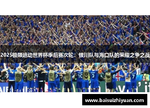 2025极限运动世界杯季后赛次轮：银川队与海口队的荣耀之争之战