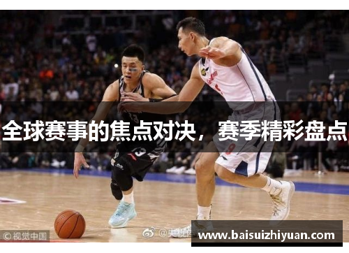 全球赛事的焦点对决，赛季精彩盘点
