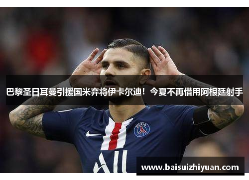 巴黎圣日耳曼引援国米弃将伊卡尔迪！今夏不再借用阿根廷射手
