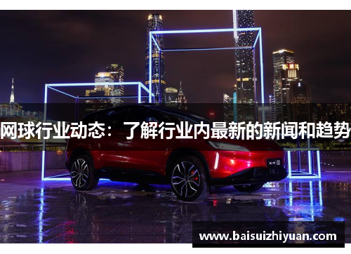 网球行业动态：了解行业内最新的新闻和趋势