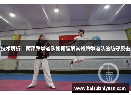 技术解析：菏泽跆拳道队如何破解常州跆拳道队的防守反击