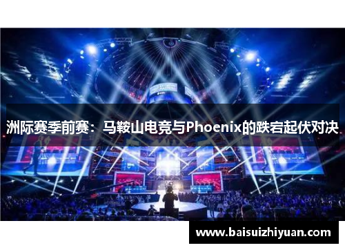 洲际赛季前赛：马鞍山电竞与Phoenix的跌宕起伏对决