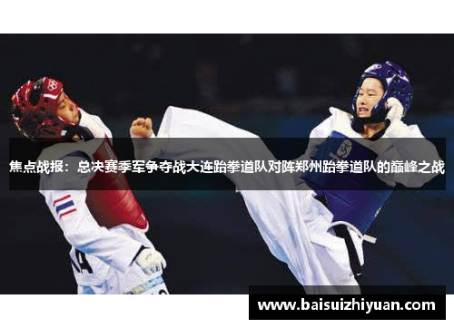 焦点战报：总决赛季军争夺战大连跆拳道队对阵郑州跆拳道队的巅峰之战