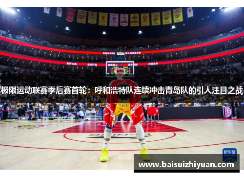 极限运动联赛季后赛首轮：呼和浩特队连续冲击青岛队的引人注目之战
