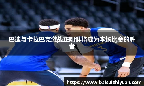 巴迪与卡拉巴克激战正酣谁将成为本场比赛的胜者