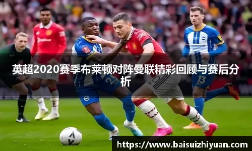 英超2020赛季布莱顿对阵曼联精彩回顾与赛后分析