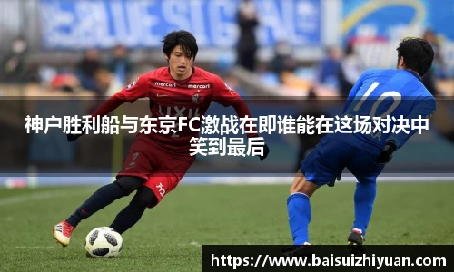 神户胜利船与东京FC激战在即谁能在这场对决中笑到最后