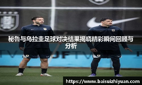 秘鲁与乌拉圭足球对决结果揭晓精彩瞬间回顾与分析